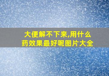 大便解不下来,用什么药效果最好呢图片大全