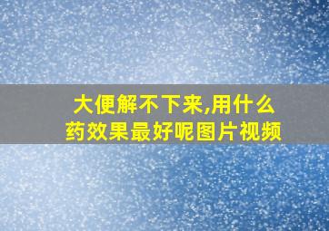 大便解不下来,用什么药效果最好呢图片视频