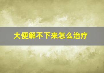 大便解不下来怎么治疗