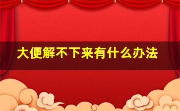 大便解不下来有什么办法