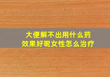 大便解不出用什么药效果好呢女性怎么治疗