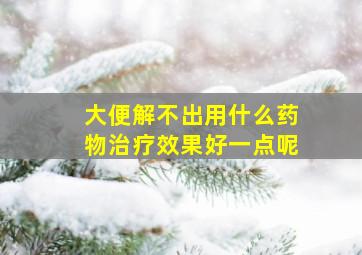 大便解不出用什么药物治疗效果好一点呢