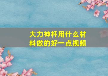 大力神杯用什么材料做的好一点视频