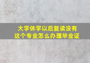 大学休学以后复读没有这个专业怎么办理毕业证