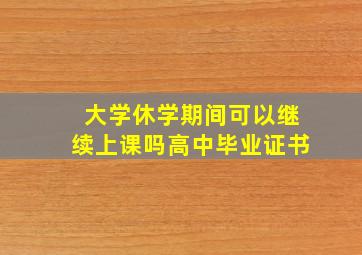 大学休学期间可以继续上课吗高中毕业证书