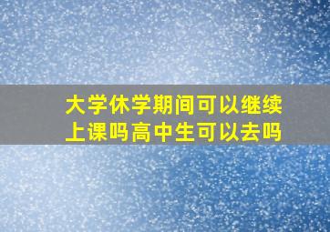 大学休学期间可以继续上课吗高中生可以去吗