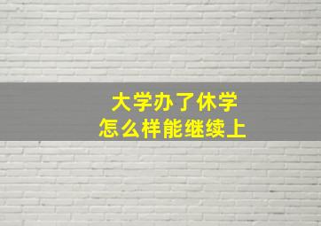 大学办了休学怎么样能继续上