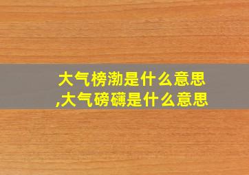 大气榜渤是什么意思,大气磅礴是什么意思