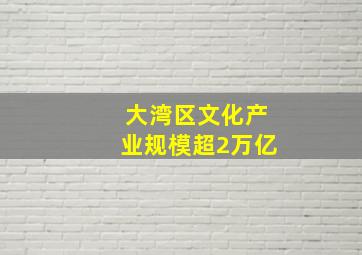 大湾区文化产业规模超2万亿