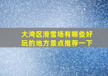 大湾区滑雪场有哪些好玩的地方景点推荐一下