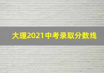 大理2021中考录取分数线