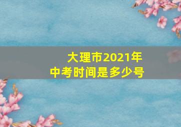 大理市2021年中考时间是多少号