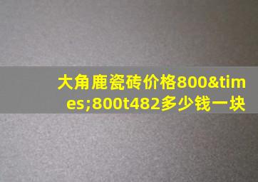 大角鹿瓷砖价格800×800t482多少钱一块