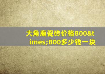 大角鹿瓷砖价格800×800多少钱一块