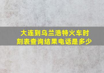 大连到乌兰浩特火车时刻表查询结果电话是多少