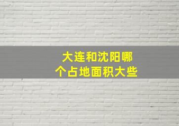 大连和沈阳哪个占地面积大些