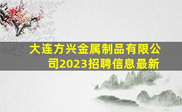 大连方兴金属制品有限公司2023招聘信息最新