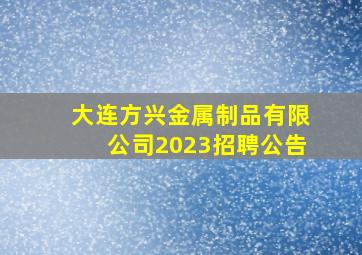 大连方兴金属制品有限公司2023招聘公告