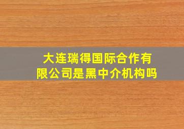 大连瑞得国际合作有限公司是黑中介机构吗