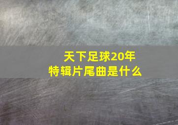 天下足球20年特辑片尾曲是什么