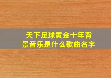 天下足球黄金十年背景音乐是什么歌曲名字