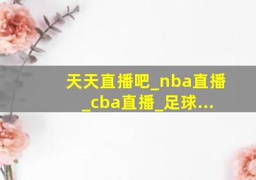 天天直播吧_nba直播_cba直播_足球...