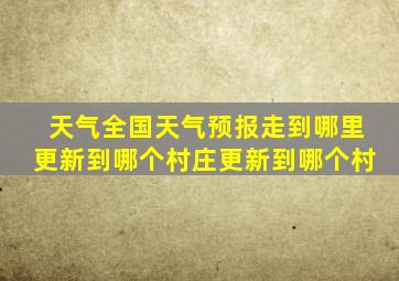 天气全国天气预报走到哪里更新到哪个村庄更新到哪个村