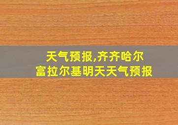 天气预报,齐齐哈尔富拉尔基明天天气预报