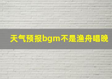 天气预报bgm不是渔舟唱晚