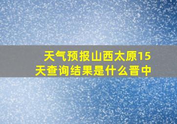 天气预报山西太原15天查询结果是什么晋中