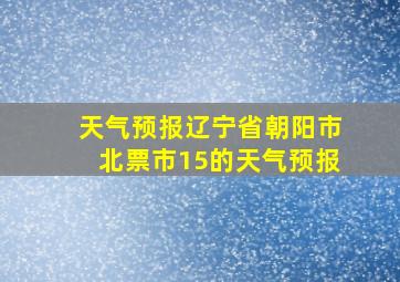 天气预报辽宁省朝阳市北票市15的天气预报