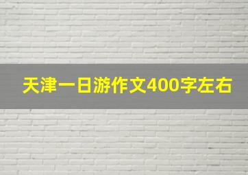 天津一日游作文400字左右