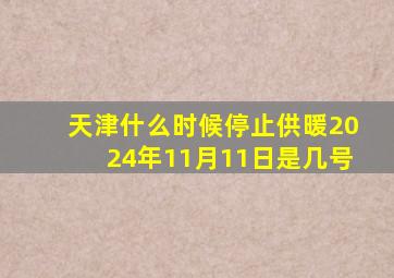 天津什么时候停止供暖2024年11月11日是几号