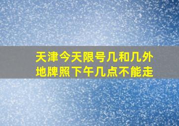 天津今天限号几和几外地牌照下午几点不能走