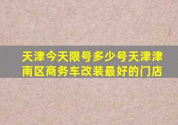 天津今天限号多少号天津津南区商务车改装最好的门店