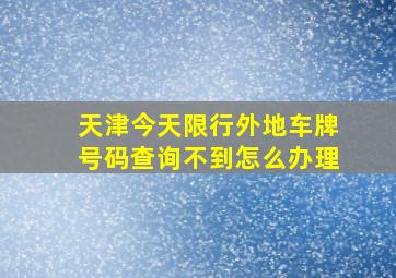 天津今天限行外地车牌号码查询不到怎么办理