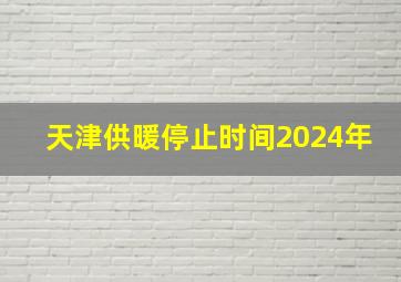 天津供暖停止时间2024年