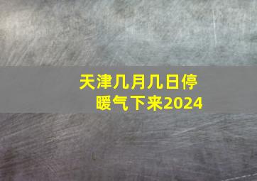 天津几月几日停暖气下来2024