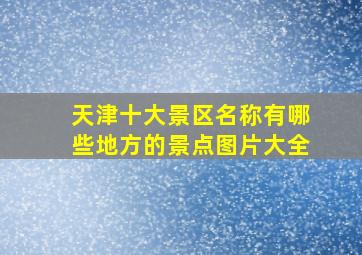 天津十大景区名称有哪些地方的景点图片大全