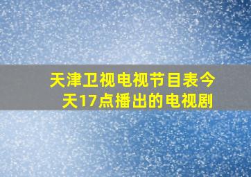 天津卫视电视节目表今天17点播出的电视剧