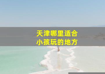 天津哪里适合小孩玩的地方