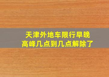 天津外地车限行早晚高峰几点到几点解除了