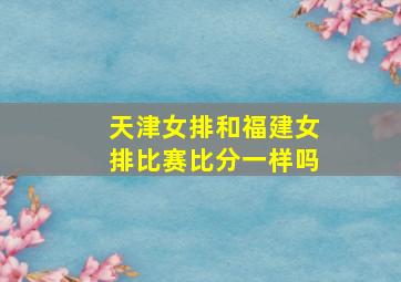 天津女排和福建女排比赛比分一样吗