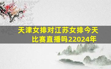 天津女排对江苏女排今天比赛直播吗22024年