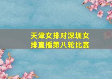 天津女排对深圳女排直播第八轮比赛