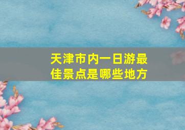 天津市内一日游最佳景点是哪些地方