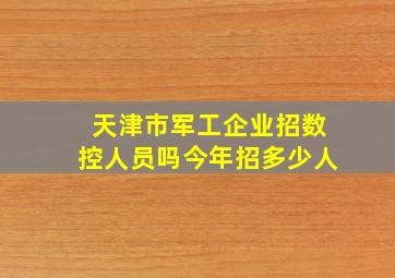 天津市军工企业招数控人员吗今年招多少人