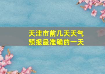 天津市前几天天气预报最准确的一天