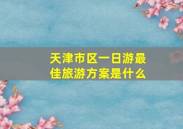 天津市区一日游最佳旅游方案是什么