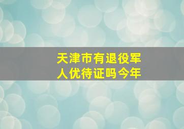 天津市有退役军人优待证吗今年